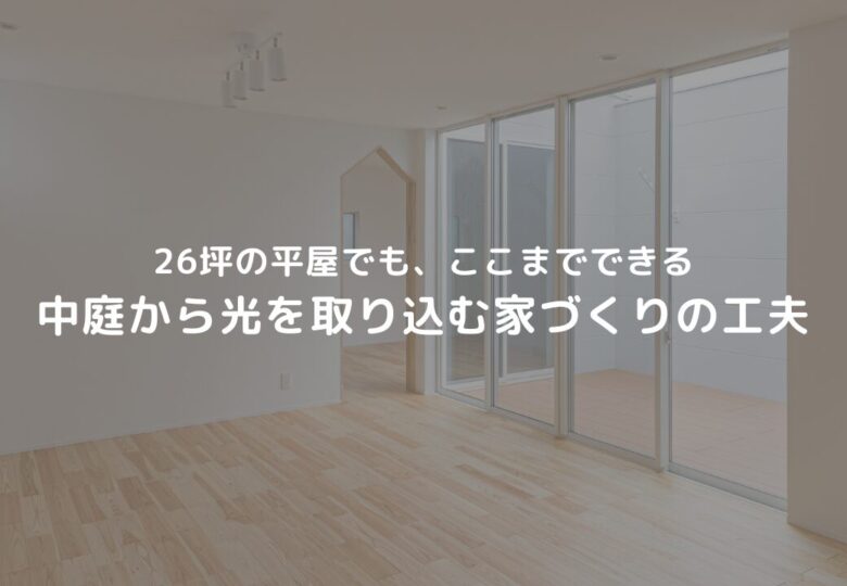 26坪の平屋でも、ここまでできる。中庭から光を取り込む家づくりの工夫